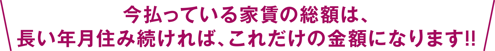 今払っている家賃の総額は、長い年月住み続ければ、これだけの金額になります!!